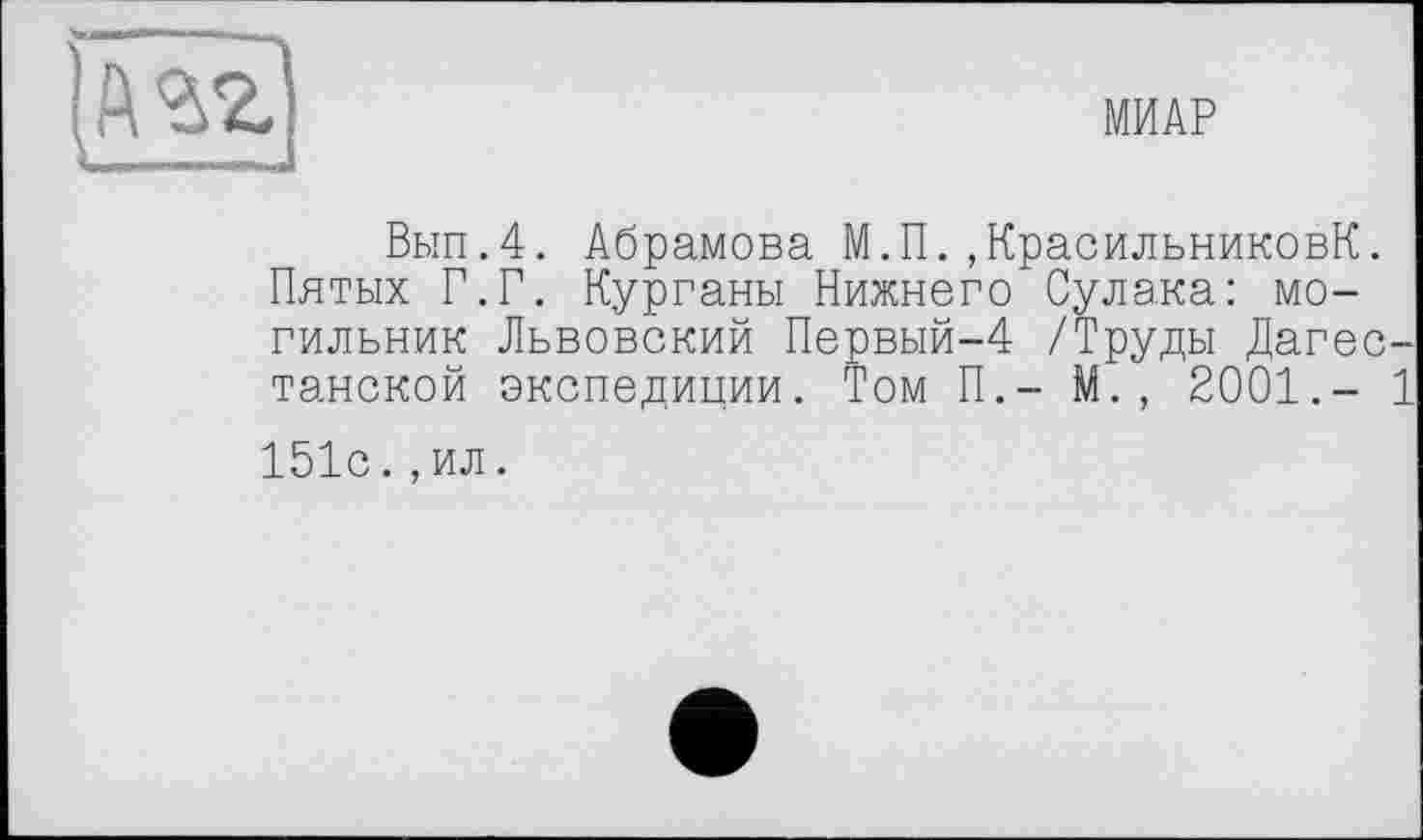 ﻿МИАР
Вып.4. Абрамова М.П.,КрасильниковК. Пятых Г.Г. Курганы Нижнего Сулака: могильник Львовский Первый-4 /Труды Дагес танской экспедиции. Том П.- М., 2001.-151с.,ил.